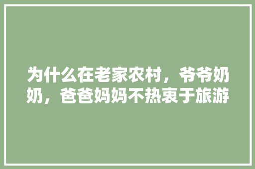 为什么在老家农村，爷爷奶奶，爸爸妈妈不热衷于旅游，谁不想出去旅游 那你不得有钱么。