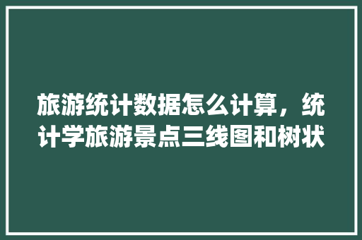 旅游统计数据怎么计算，统计学旅游景点三线图和树状图JDP。