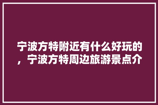 宁波方特附近有什么好玩的，宁波方特周边旅游景点介绍。