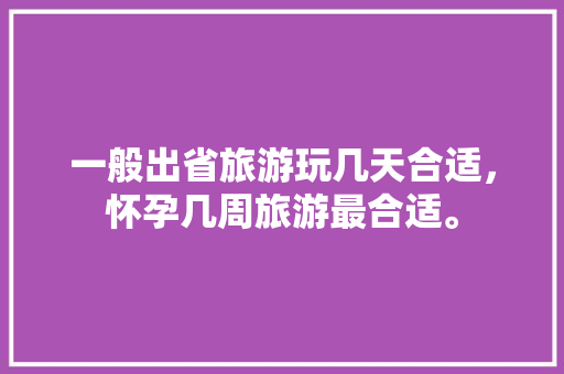 一般出省旅游玩几天合适，怀孕几周旅游最合适。