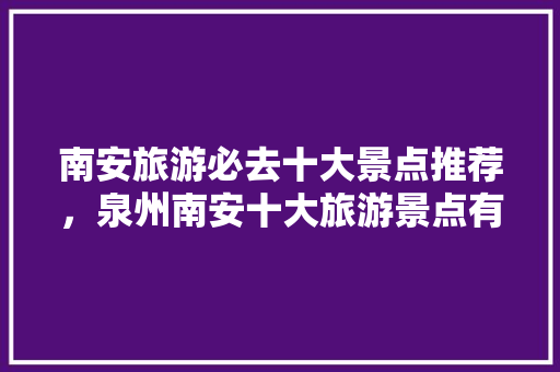 南安旅游必去十大景点推荐，泉州南安十大旅游景点有哪些。