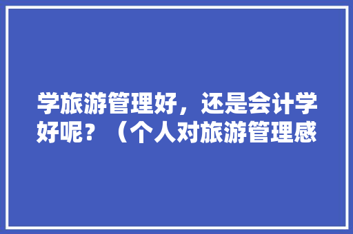 学旅游管理好，还是会计学好呢？（个人对旅游管理感兴趣），旅游财务是做什么工作。