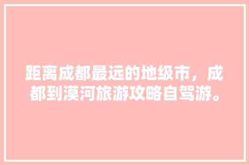 距离成都最远的地级市，成都到漠河旅游攻略自驾游。