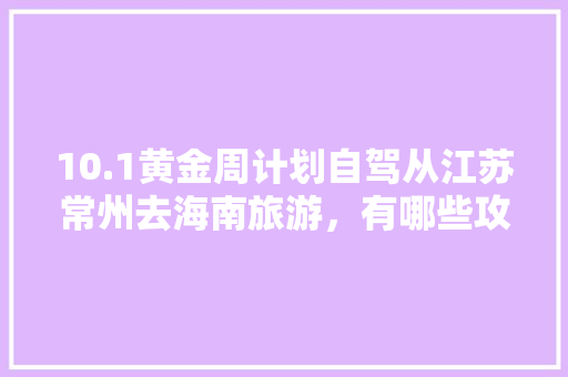 10.1黄金周计划自驾从江苏常州去海南旅游，有哪些攻略推荐，江苏一带旅游景点大全。