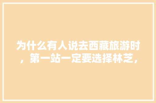 为什么有人说去西藏旅游时，第一站一定要选择林芝，去旅游要先订酒店吗。