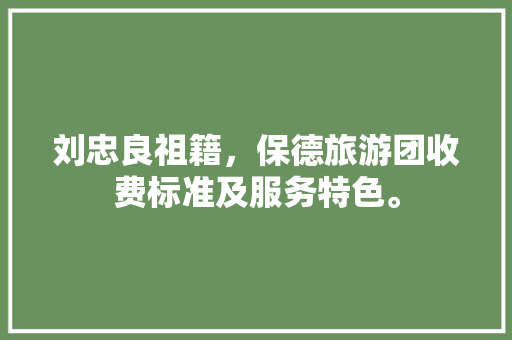 刘忠良祖籍，保德旅游团收费标准及服务特色。