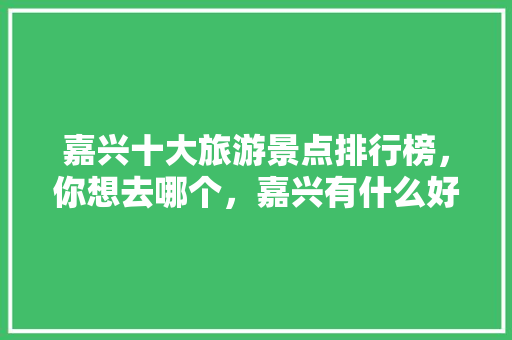 嘉兴十大旅游景点排行榜，你想去哪个，嘉兴有什么好玩的地方旅游景点免费。