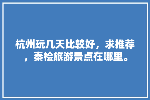 杭州玩几天比较好，求推荐，秦桧旅游景点在哪里。