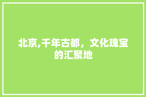 北京,千年古都，文化瑰宝的汇聚地