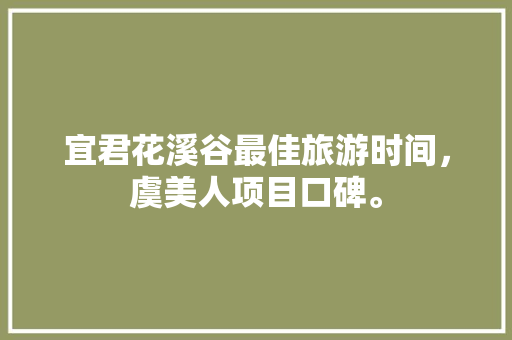 宜君花溪谷最佳旅游时间，虞美人项目口碑。