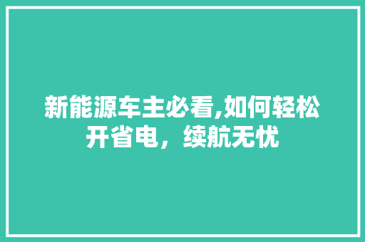 新能源车主必看,如何轻松开省电，续航无忧