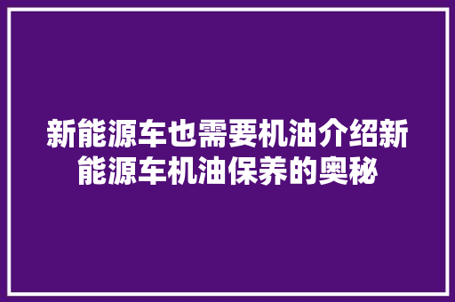 新能源车也需要机油介绍新能源车机油保养的奥秘