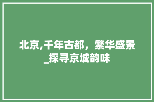 北京,千年古都，繁华盛景_探寻京城韵味