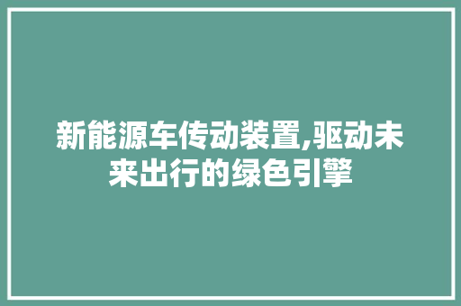 新能源车传动装置,驱动未来出行的绿色引擎