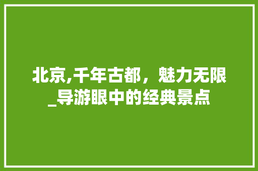 北京,千年古都，魅力无限_导游眼中的经典景点