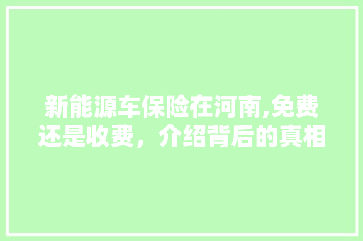 新能源车保险在河南,免费还是收费，介绍背后的真相