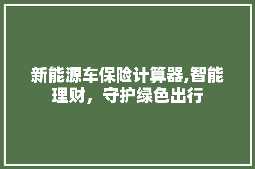 新能源车保险计算器,智能理财，守护绿色出行