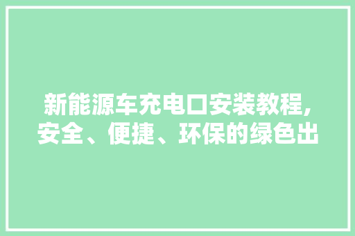 新能源车充电口安装教程,安全、便捷、环保的绿色出行新选择