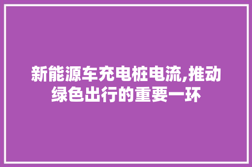 新能源车充电桩电流,推动绿色出行的重要一环