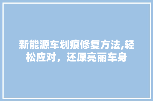 新能源车划痕修复方法,轻松应对，还原亮丽车身