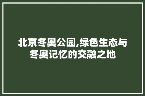 北京冬奥公园,绿色生态与冬奥记忆的交融之地