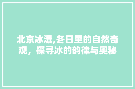 北京冰瀑,冬日里的自然奇观，探寻冰的韵律与奥秘