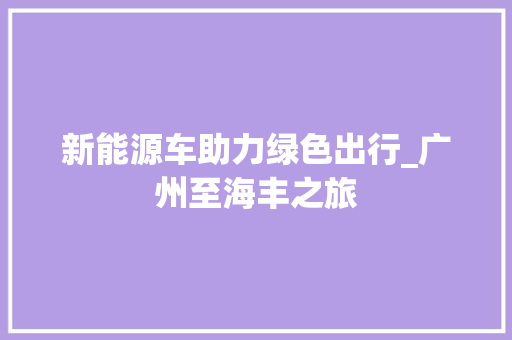 新能源车助力绿色出行_广州至海丰之旅