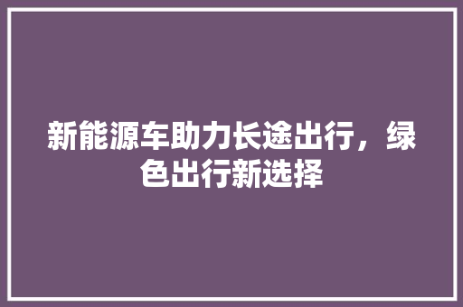 新能源车助力长途出行，绿色出行新选择