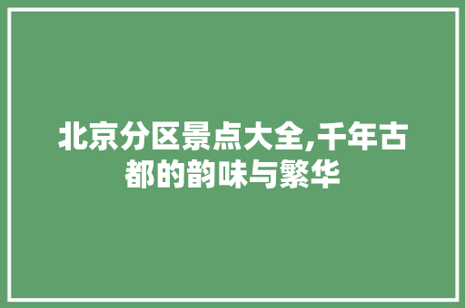 北京分区景点大全,千年古都的韵味与繁华