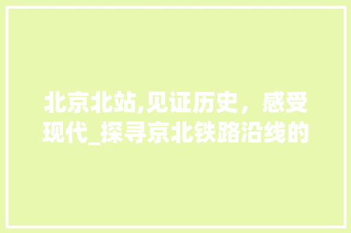 北京北站,见证历史，感受现代_探寻京北铁路沿线的魅力景点