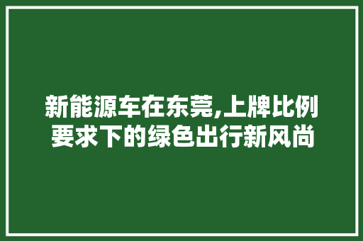 新能源车在东莞,上牌比例要求下的绿色出行新风尚