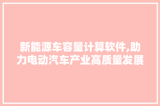 新能源车容量计算软件,助力电动汽车产业高质量发展