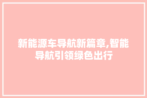 新能源车导航新篇章,智能导航引领绿色出行