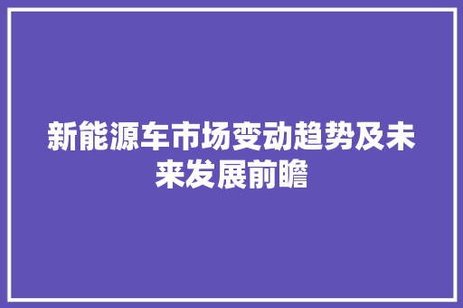 新能源车市场变动趋势及未来发展前瞻  第1张