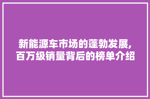 新能源车市场的蓬勃发展,百万级销量背后的榜单介绍