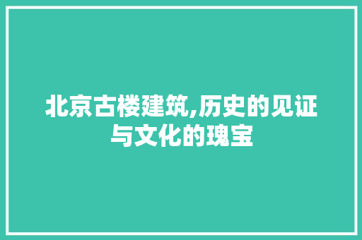 北京古楼建筑,历史的见证与文化的瑰宝