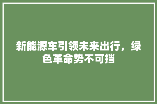 新能源车引领未来出行，绿色革命势不可挡