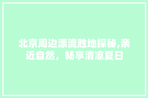 北京周边漂流胜地探秘,亲近自然，畅享清凉夏日