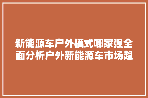 新能源车户外模式哪家强全面分析户外新能源车市场趋势