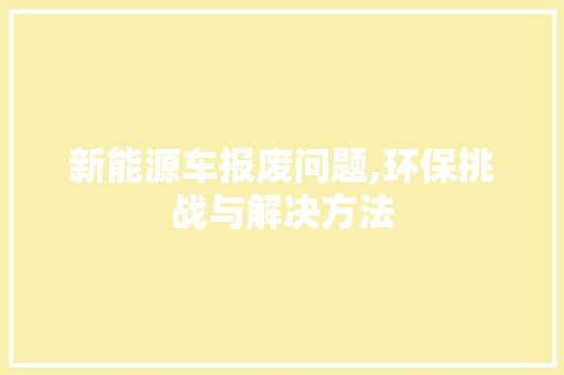 新能源车报废问题,环保挑战与解决方法