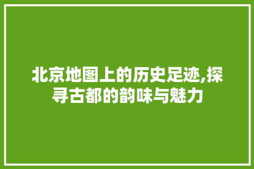 北京地图上的历史足迹,探寻古都的韵味与魅力