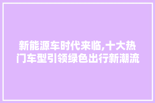 新能源车时代来临,十大热门车型引领绿色出行新潮流