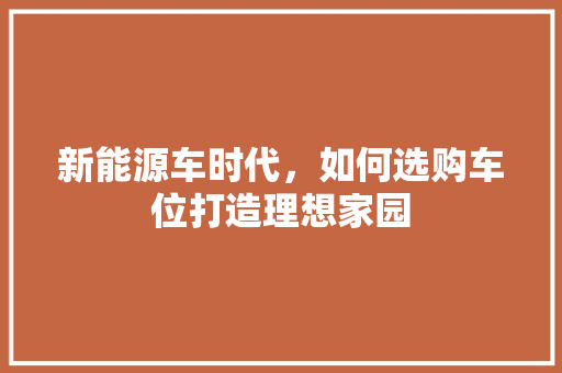 新能源车时代，如何选购车位打造理想家园