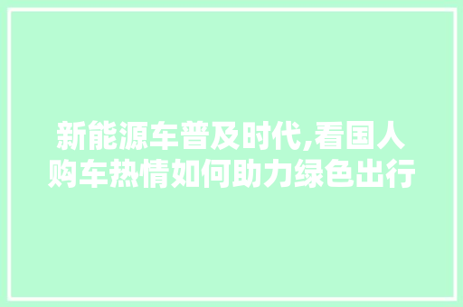 新能源车普及时代,看国人购车热情如何助力绿色出行