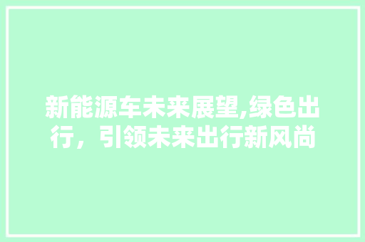 新能源车未来展望,绿色出行，引领未来出行新风尚