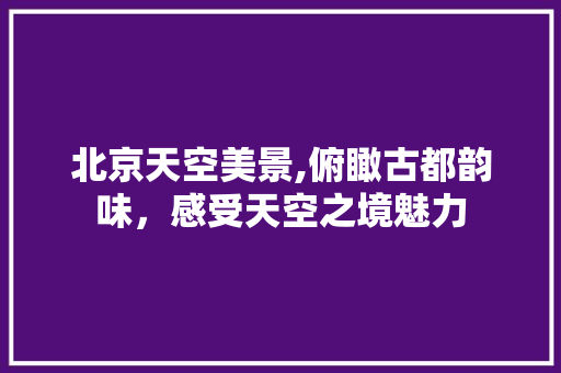 北京天空美景,俯瞰古都韵味，感受天空之境魅力