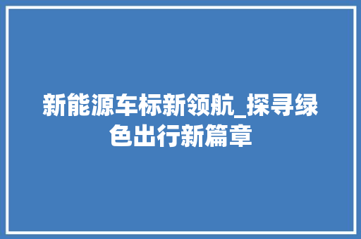 新能源车标新领航_探寻绿色出行新篇章