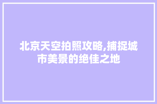 北京天空拍照攻略,捕捉城市美景的绝佳之地