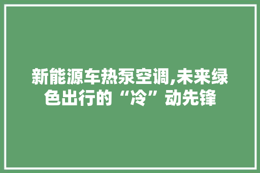 新能源车热泵空调,未来绿色出行的“冷”动先锋