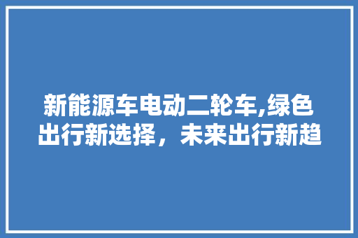 新能源车电动二轮车,绿色出行新选择，未来出行新趋势